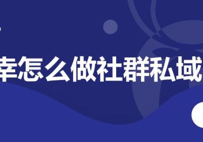 瑞幸咖啡如何通过小程序+社群运营实现逆风翻盘